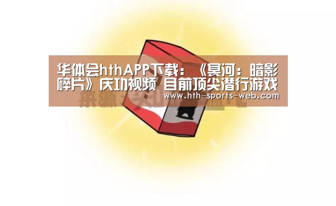 华体会hthAPP下载:《冥河:暗影碎片》庆功视频 目前顶尖潜行游戏(图1) 华体会hth体育平台