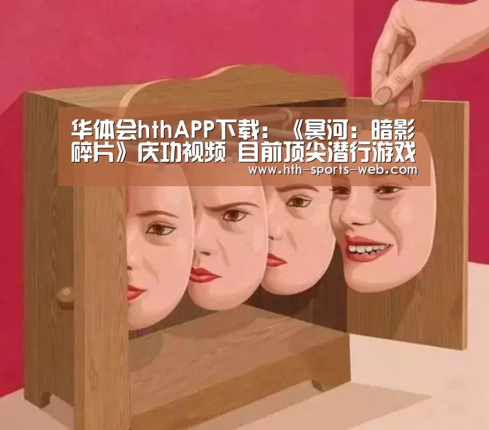 华体会hthAPP下载:《冥河:暗影碎片》庆功视频 目前顶尖潜行游戏(图2) 华体会hth官网
