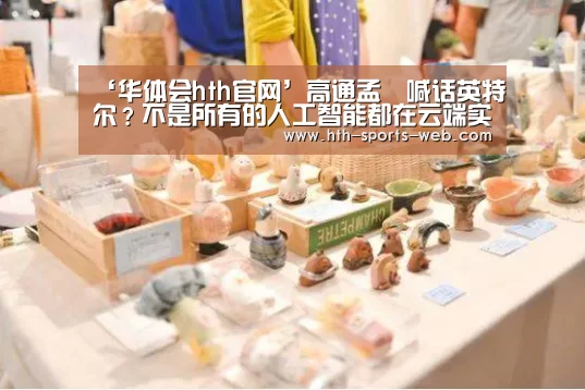 ‘华体会hth官网’高通孟樸喊话英特尔?不是所有的人工智能都在云端实现|GMIC2017(图3) 华体会hthAPP下载