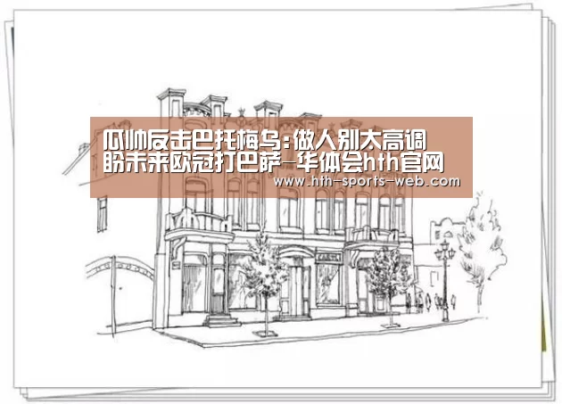 瓜帅反击巴托梅乌:做人别太高调 盼未来欧冠打巴萨-华体会hth官网(图2) 华体会hth