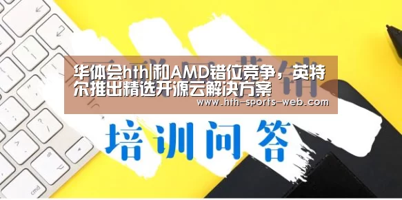 华体会hth|和AMD错位竞争,英特尔推出精选开源云解决方案(图4) 华体会hth体育平台
