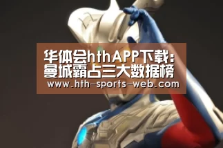 华体会hthAPP下载:曼城霸占三大数据榜单:以6-1大胜哈德斯菲尔德(图1) 华体会hth官网