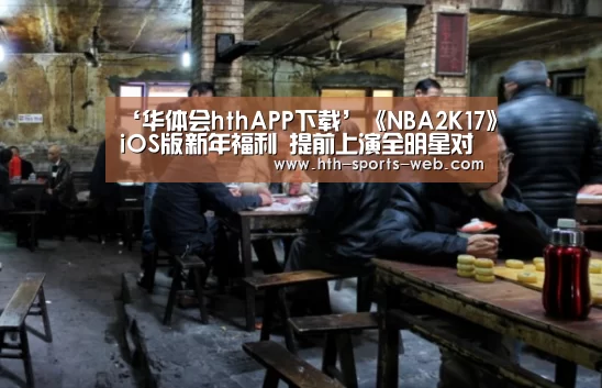 ‘华体会hthAPP下载’《NBA2K17》iOS版新年福利 提前上演全明星对决(图4) 华体会hth